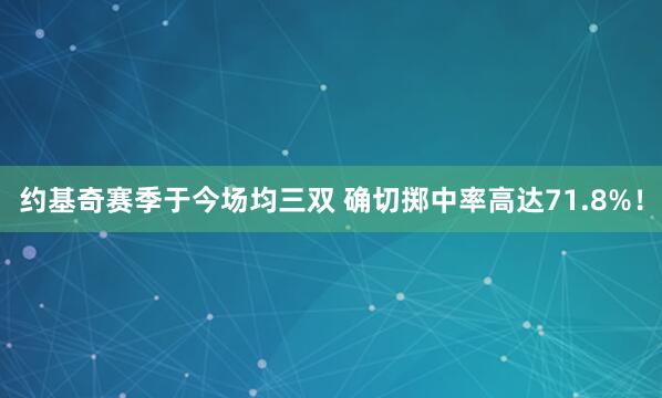 约基奇赛季于今场均三双 确切掷中率高达71.8%！